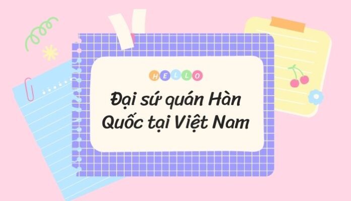 Tổng hợp thông tin về Đại sứ quán Hàn Quốc tại Việt Nam